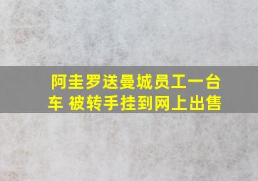 阿圭罗送曼城员工一台车 被转手挂到网上出售